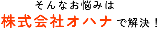 そんなお悩みは株式会社オハナで解決！